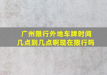 广州限行外地车牌时间几点到几点啊现在限行吗