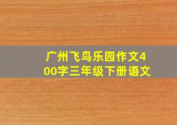 广州飞鸟乐园作文400字三年级下册语文