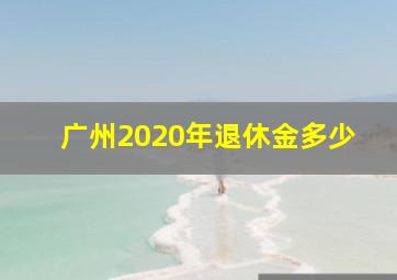 广州2020年退休金多少