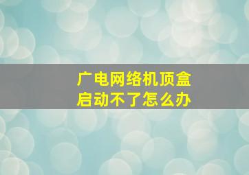 广电网络机顶盒启动不了怎么办