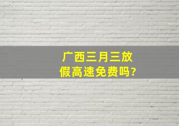 广西三月三放假高速免费吗?