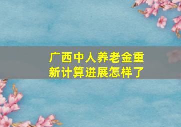 广西中人养老金重新计算进展怎样了