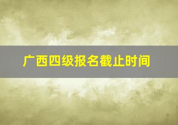 广西四级报名截止时间