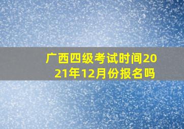 广西四级考试时间2021年12月份报名吗