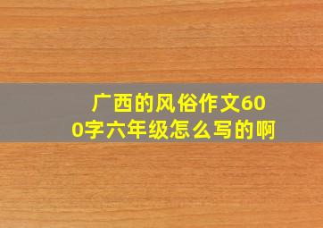 广西的风俗作文600字六年级怎么写的啊