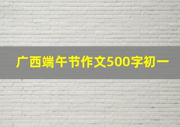 广西端午节作文500字初一