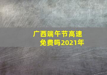 广西端午节高速免费吗2021年