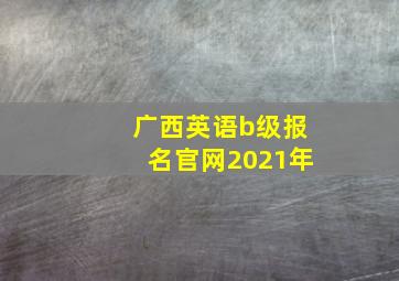 广西英语b级报名官网2021年