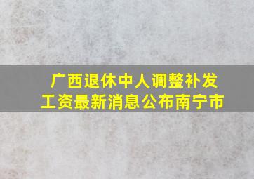 广西退休中人调整补发工资最新消息公布南宁市