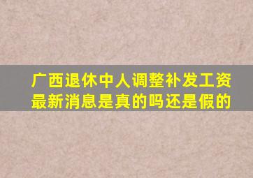 广西退休中人调整补发工资最新消息是真的吗还是假的