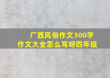 广西风俗作文300字作文大全怎么写呀四年级