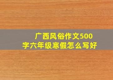 广西风俗作文500字六年级寒假怎么写好