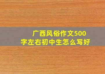 广西风俗作文500字左右初中生怎么写好