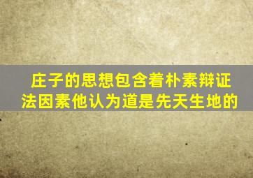 庄子的思想包含着朴素辩证法因素他认为道是先天生地的