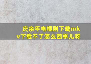 庆余年电视剧下载mkv下载不了怎么回事儿呀