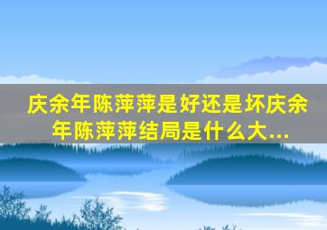 庆余年陈萍萍是好还是坏庆余年陈萍萍结局是什么大...