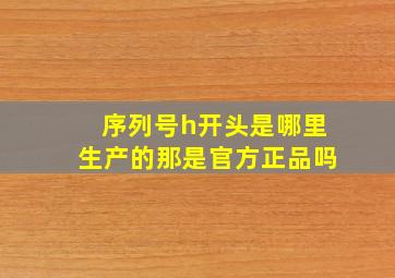 序列号h开头是哪里生产的那是官方正品吗