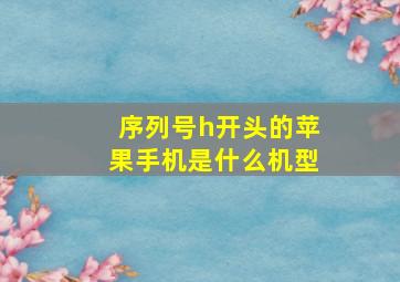 序列号h开头的苹果手机是什么机型