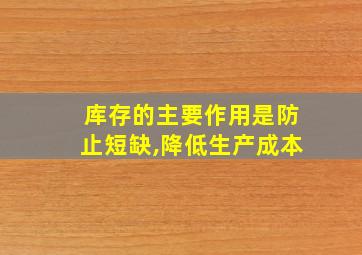 库存的主要作用是防止短缺,降低生产成本