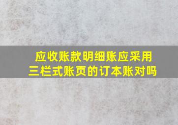 应收账款明细账应采用三栏式账页的订本账对吗