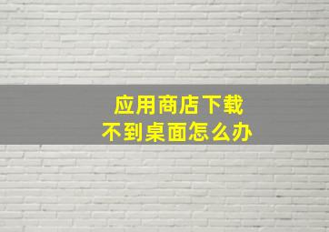 应用商店下载不到桌面怎么办