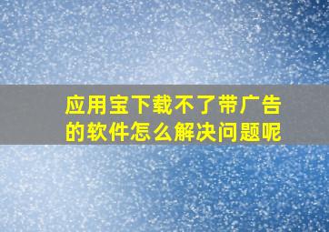 应用宝下载不了带广告的软件怎么解决问题呢