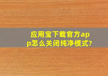 应用宝下载官方app怎么关闭纯净模式?