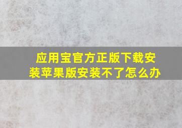 应用宝官方正版下载安装苹果版安装不了怎么办