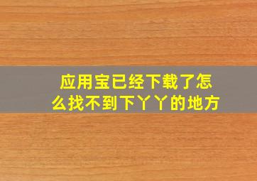 应用宝已经下载了怎么找不到下丫丫的地方