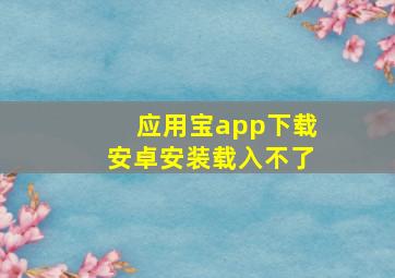 应用宝app下载安卓安装载入不了