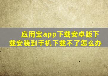 应用宝app下载安卓版下载安装到手机下载不了怎么办