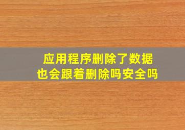 应用程序删除了数据也会跟着删除吗安全吗