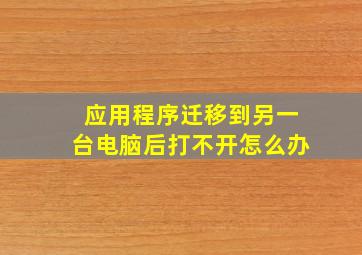 应用程序迁移到另一台电脑后打不开怎么办