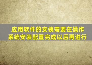 应用软件的安装需要在操作系统安装配置完成以后再进行