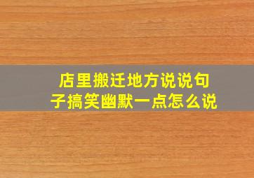 店里搬迁地方说说句子搞笑幽默一点怎么说