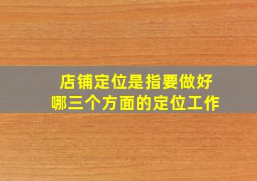 店铺定位是指要做好哪三个方面的定位工作