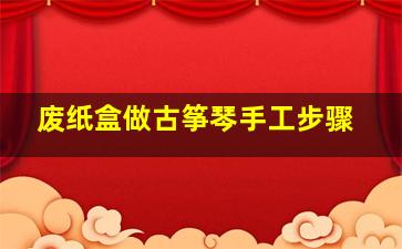 废纸盒做古筝琴手工步骤