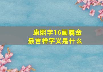 康熙字16画属金最吉祥字义是什么