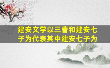 建安文学以三曹和建安七子为代表其中建安七子为