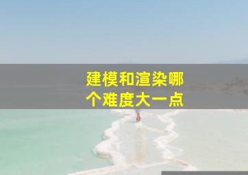 建模和渲染哪个难度大一点