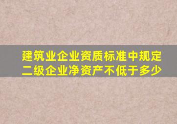 建筑业企业资质标准中规定二级企业净资产不低于多少