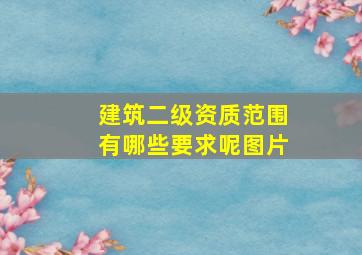 建筑二级资质范围有哪些要求呢图片