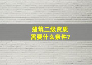 建筑二级资质需要什么条件?