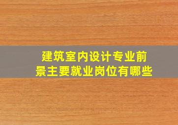 建筑室内设计专业前景主要就业岗位有哪些