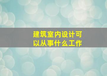 建筑室内设计可以从事什么工作