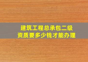 建筑工程总承包二级资质要多少钱才能办理