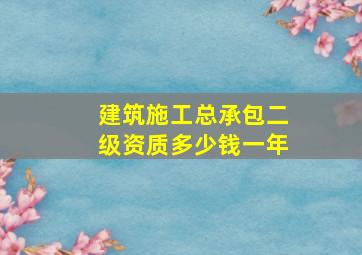 建筑施工总承包二级资质多少钱一年