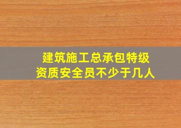 建筑施工总承包特级资质安全员不少于几人