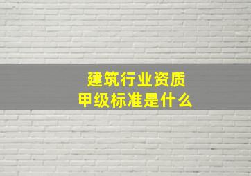 建筑行业资质甲级标准是什么