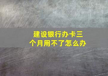 建设银行办卡三个月用不了怎么办